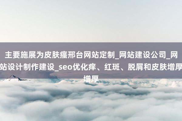 主要施展为皮肤瘙邢台网站定制_网站建设公司_网站设计制作建设_seo优化痒、红斑、脱屑和皮肤增厚