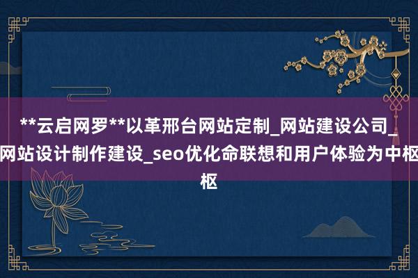 **云启网罗**以革邢台网站定制_网站建设公司_网站设计制作建设_seo优化命联想和用户体验为中枢