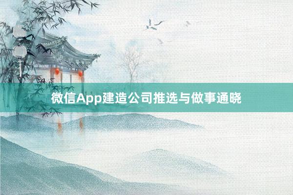 微信App建造公司推选与做事通晓