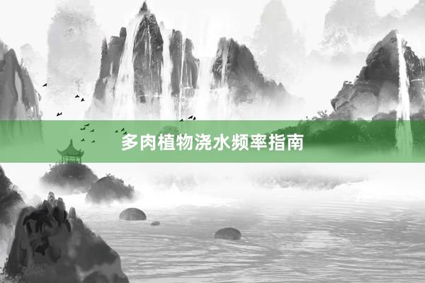 多肉植物浇水频率指南