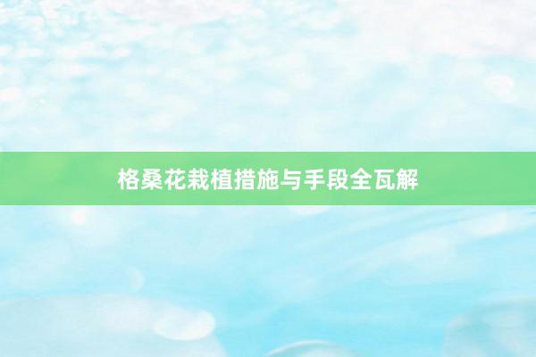格桑花栽植措施与手段全瓦解