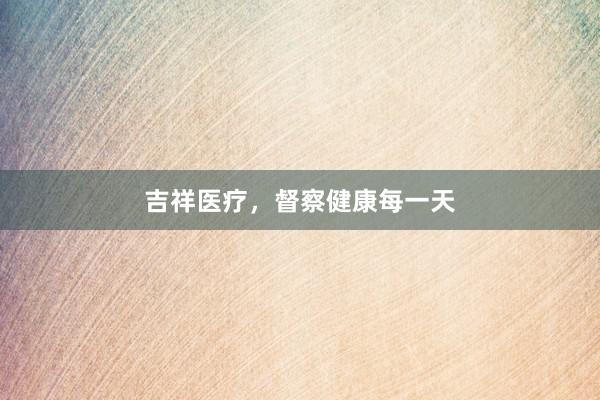 吉祥医疗，督察健康每一天