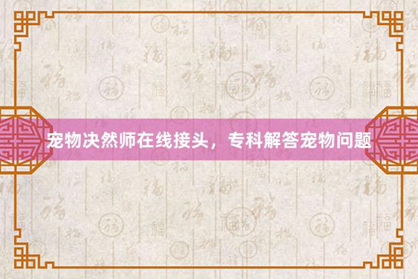 宠物决然师在线接头，专科解答宠物问题
